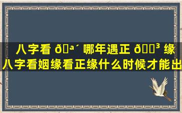 八字看 🪴 哪年遇正 🐳 缘（八字看姻缘看正缘什么时候才能出现）